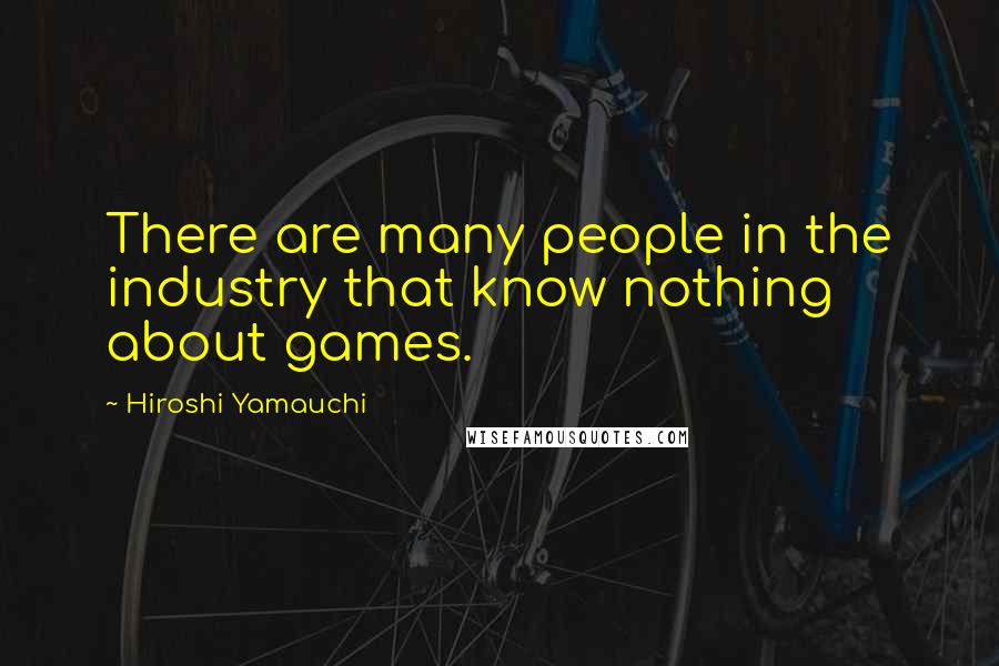 Hiroshi Yamauchi Quotes: There are many people in the industry that know nothing about games.