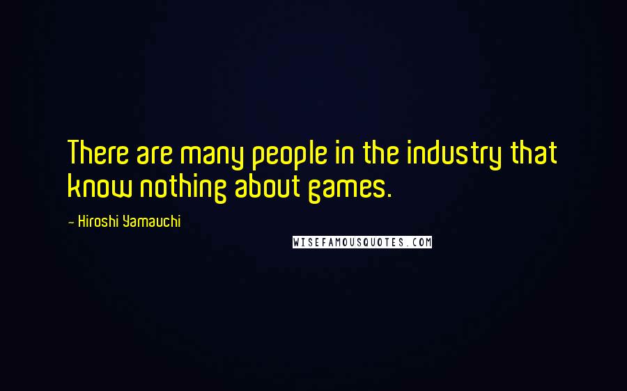 Hiroshi Yamauchi Quotes: There are many people in the industry that know nothing about games.