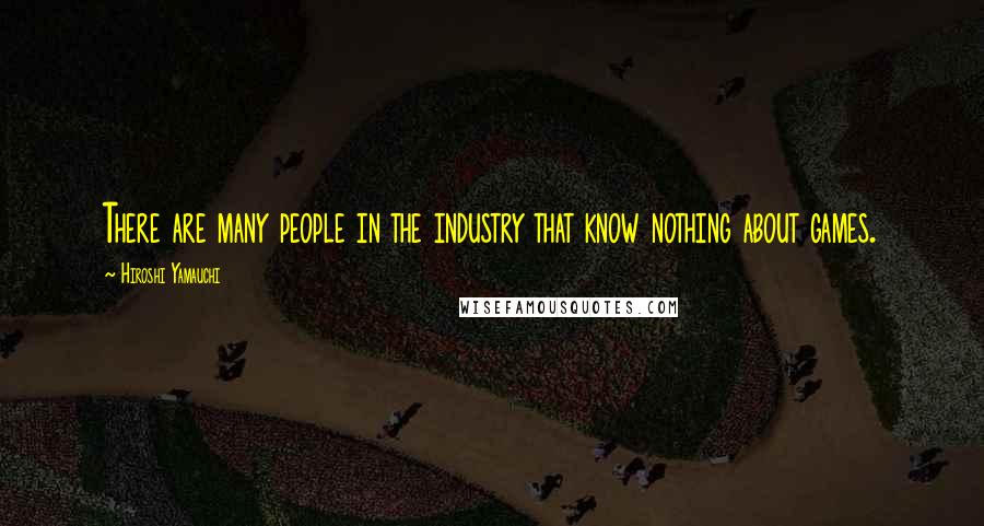 Hiroshi Yamauchi Quotes: There are many people in the industry that know nothing about games.