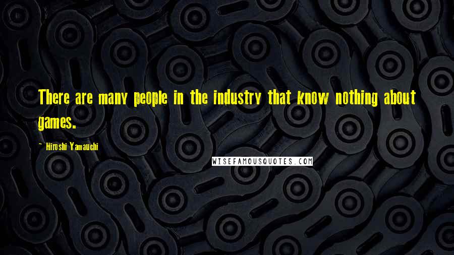 Hiroshi Yamauchi Quotes: There are many people in the industry that know nothing about games.