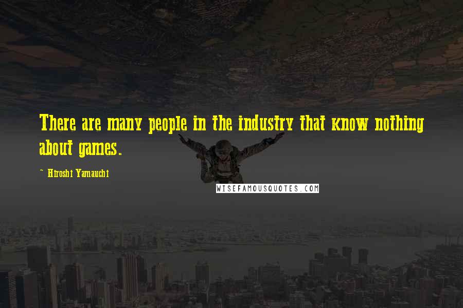 Hiroshi Yamauchi Quotes: There are many people in the industry that know nothing about games.