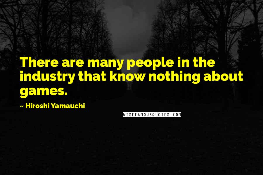 Hiroshi Yamauchi Quotes: There are many people in the industry that know nothing about games.