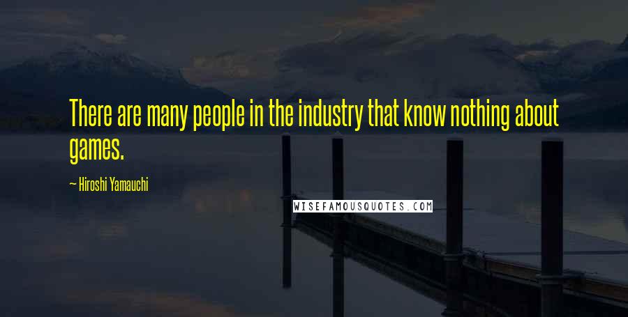 Hiroshi Yamauchi Quotes: There are many people in the industry that know nothing about games.