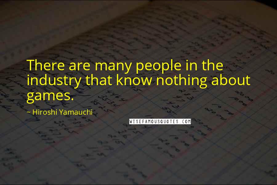 Hiroshi Yamauchi Quotes: There are many people in the industry that know nothing about games.