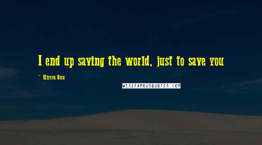 Hiroya Oku Quotes: I end up saving the world, just to save you