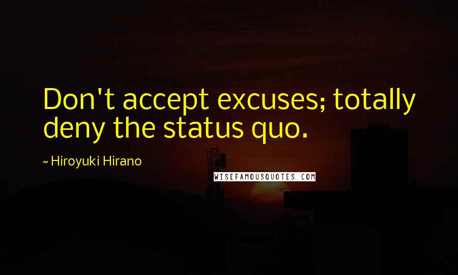 Hiroyuki Hirano Quotes: Don't accept excuses; totally deny the status quo.