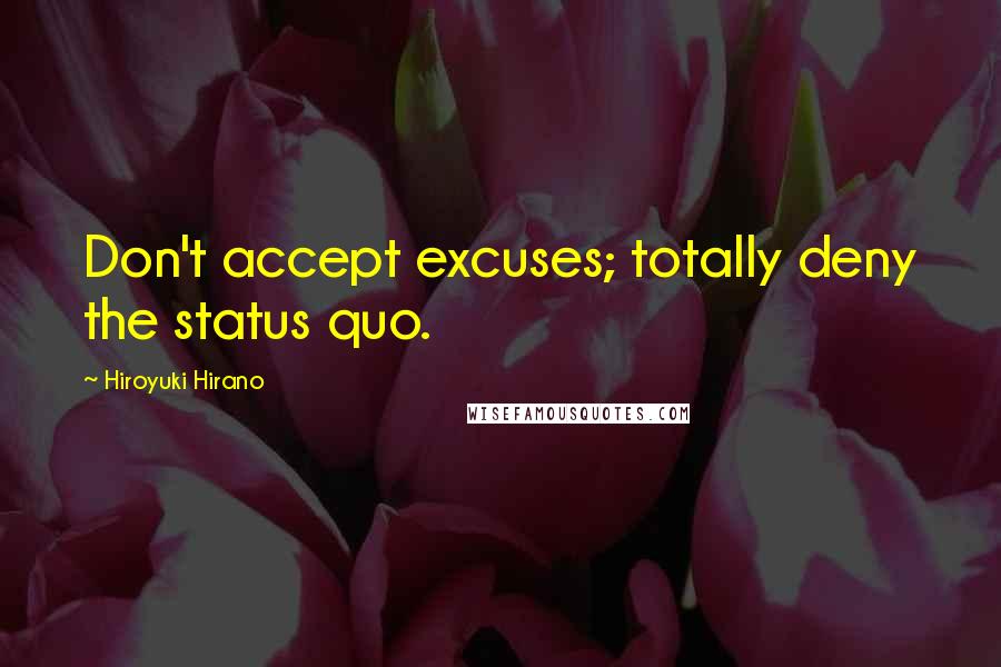 Hiroyuki Hirano Quotes: Don't accept excuses; totally deny the status quo.