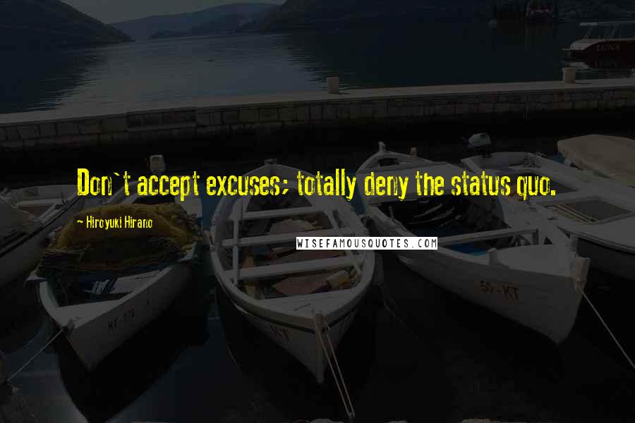 Hiroyuki Hirano Quotes: Don't accept excuses; totally deny the status quo.