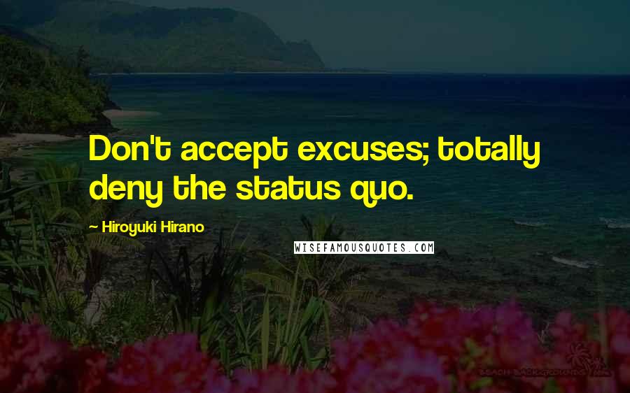 Hiroyuki Hirano Quotes: Don't accept excuses; totally deny the status quo.