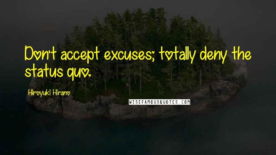 Hiroyuki Hirano Quotes: Don't accept excuses; totally deny the status quo.