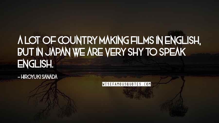 Hiroyuki Sanada Quotes: A lot of country making films in English, but in Japan we are very shy to speak English.