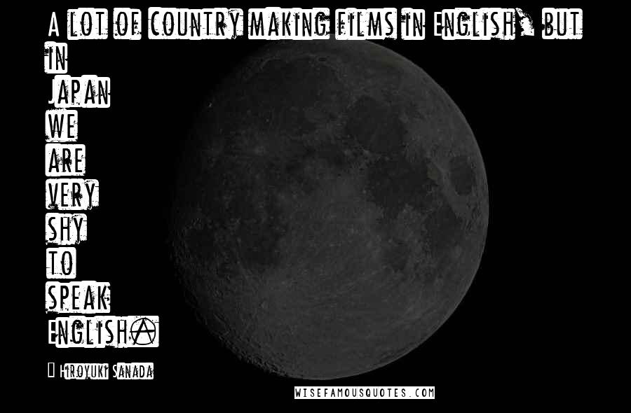 Hiroyuki Sanada Quotes: A lot of country making films in English, but in Japan we are very shy to speak English.