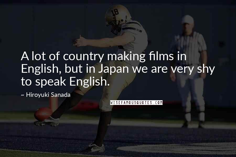 Hiroyuki Sanada Quotes: A lot of country making films in English, but in Japan we are very shy to speak English.