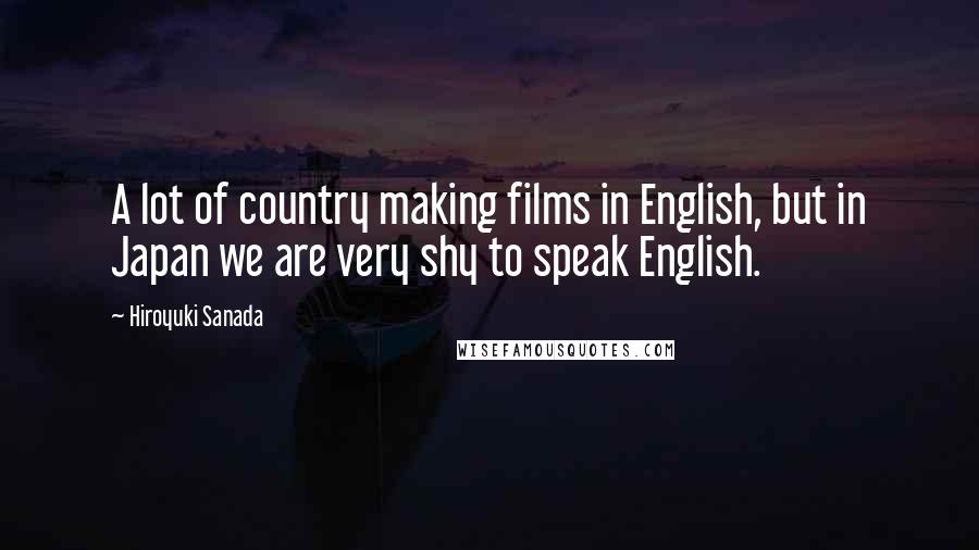 Hiroyuki Sanada Quotes: A lot of country making films in English, but in Japan we are very shy to speak English.