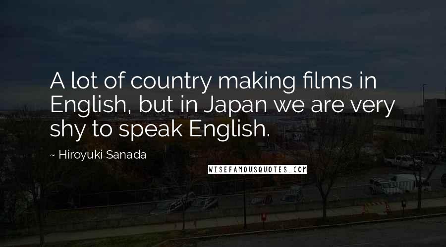 Hiroyuki Sanada Quotes: A lot of country making films in English, but in Japan we are very shy to speak English.