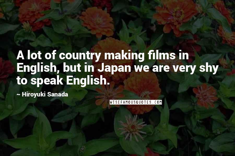 Hiroyuki Sanada Quotes: A lot of country making films in English, but in Japan we are very shy to speak English.