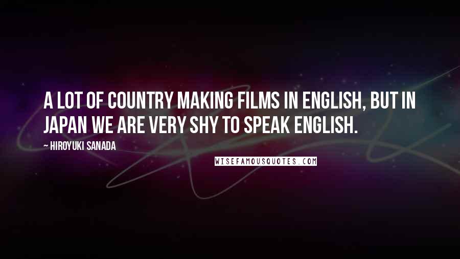 Hiroyuki Sanada Quotes: A lot of country making films in English, but in Japan we are very shy to speak English.