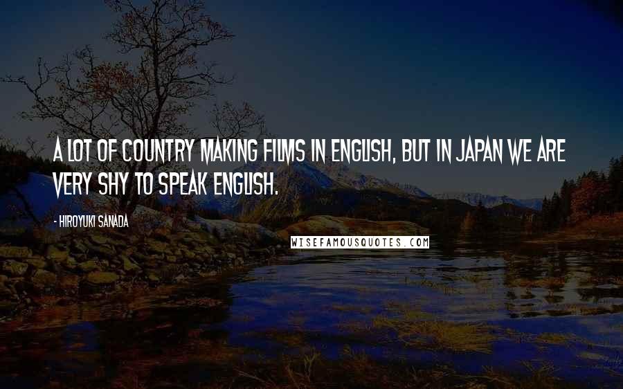 Hiroyuki Sanada Quotes: A lot of country making films in English, but in Japan we are very shy to speak English.