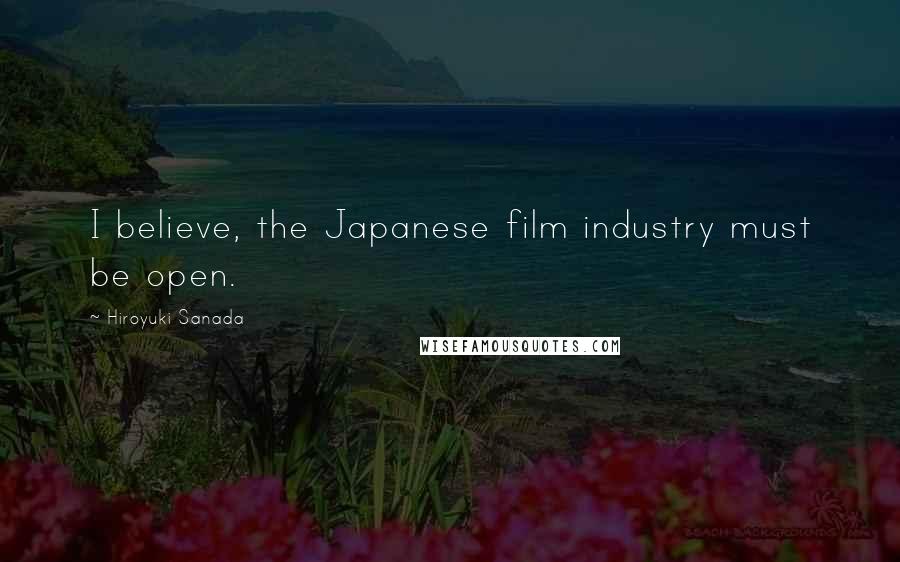 Hiroyuki Sanada Quotes: I believe, the Japanese film industry must be open.