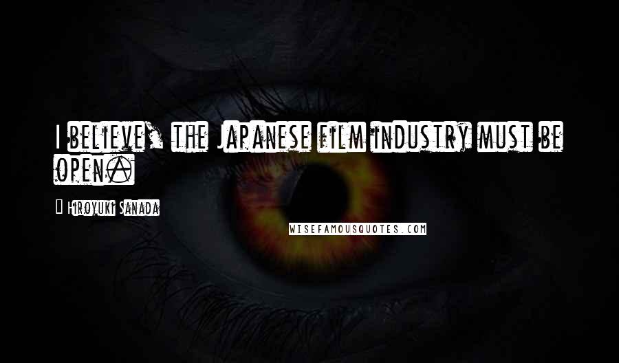 Hiroyuki Sanada Quotes: I believe, the Japanese film industry must be open.