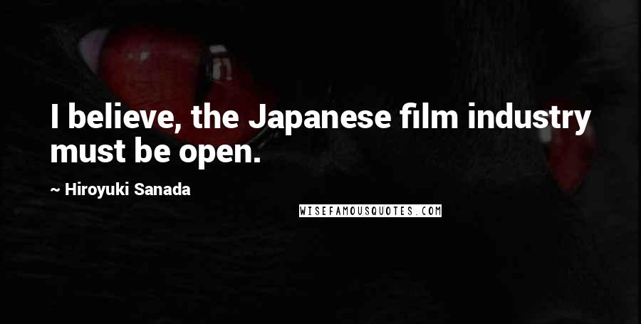 Hiroyuki Sanada Quotes: I believe, the Japanese film industry must be open.