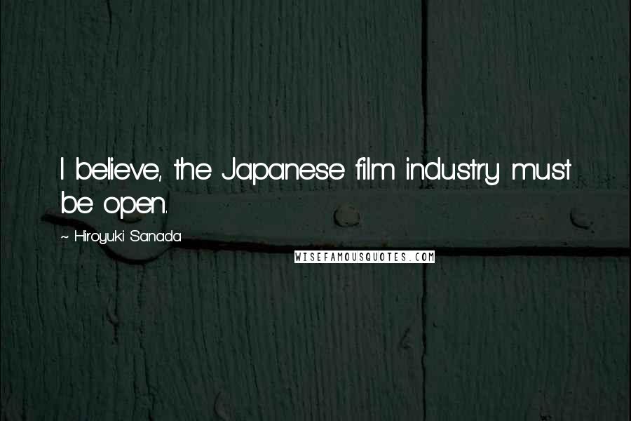 Hiroyuki Sanada Quotes: I believe, the Japanese film industry must be open.