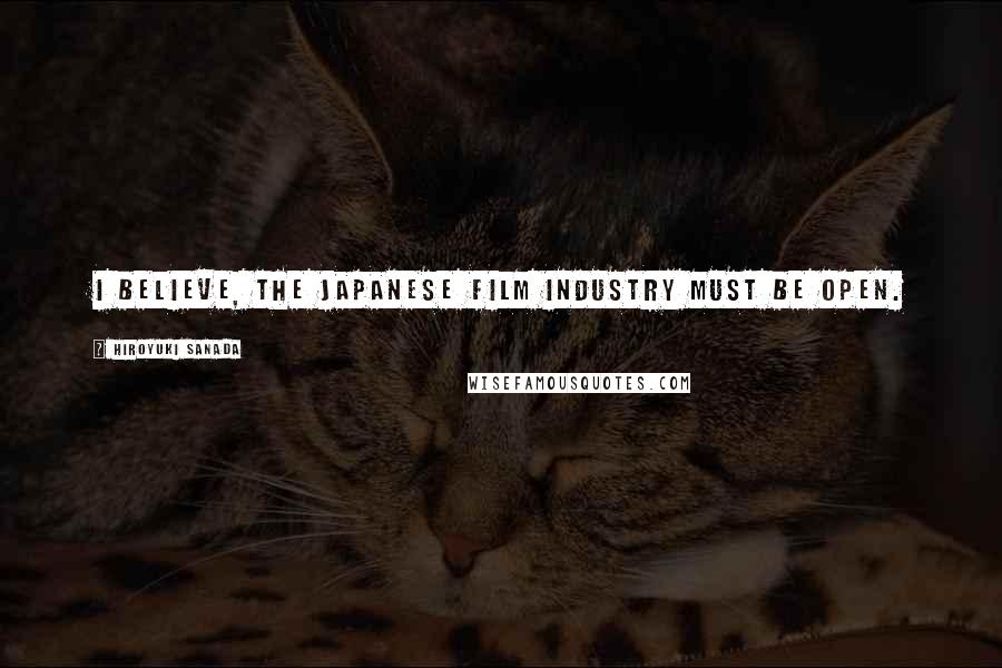 Hiroyuki Sanada Quotes: I believe, the Japanese film industry must be open.