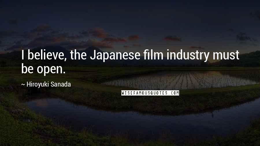 Hiroyuki Sanada Quotes: I believe, the Japanese film industry must be open.