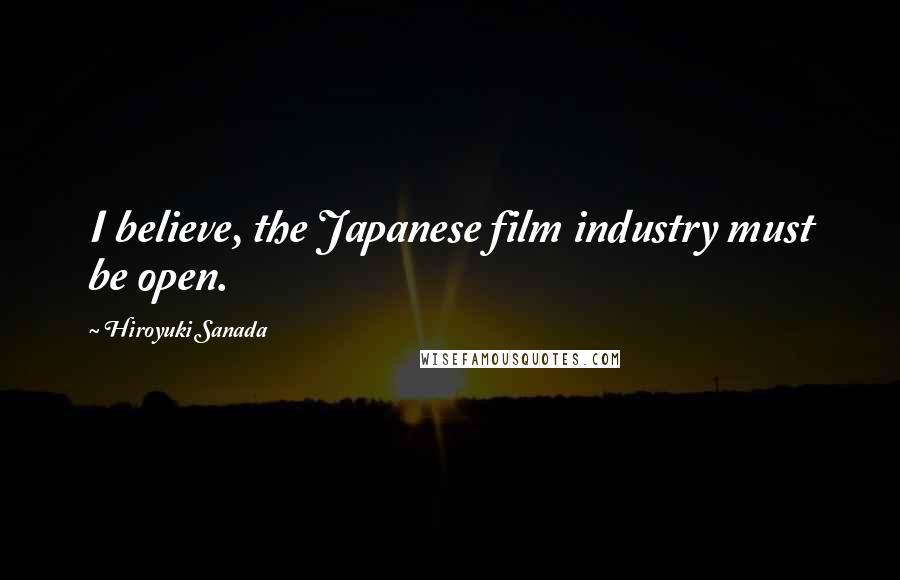 Hiroyuki Sanada Quotes: I believe, the Japanese film industry must be open.