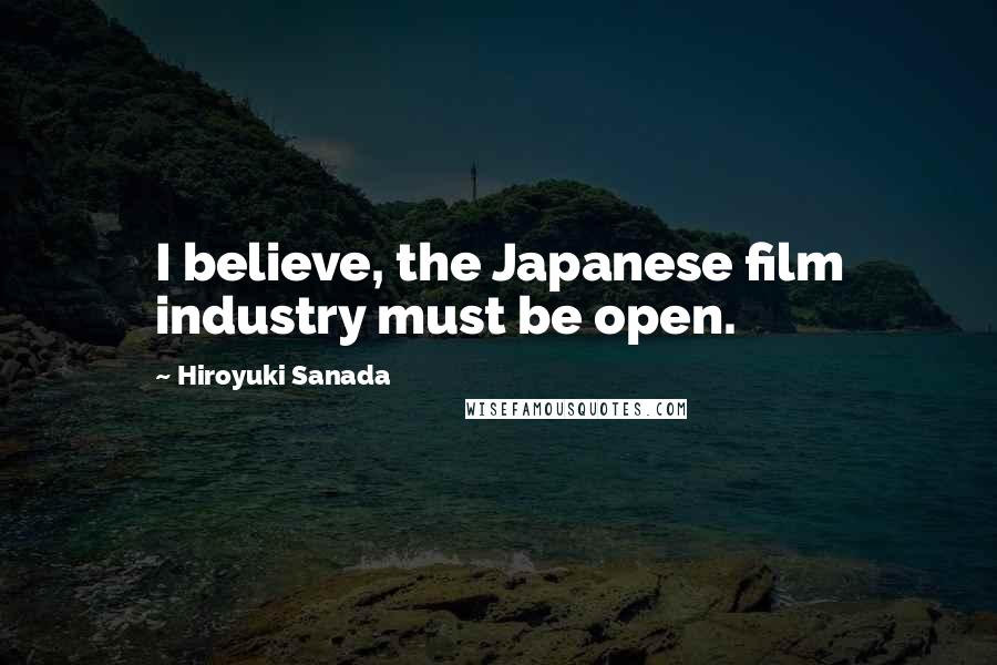 Hiroyuki Sanada Quotes: I believe, the Japanese film industry must be open.