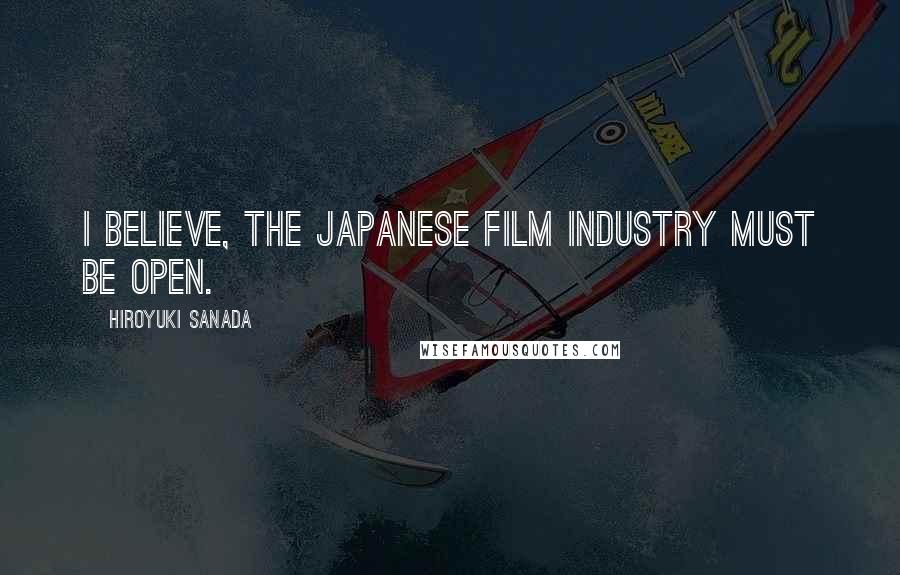 Hiroyuki Sanada Quotes: I believe, the Japanese film industry must be open.