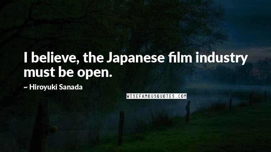 Hiroyuki Sanada Quotes: I believe, the Japanese film industry must be open.