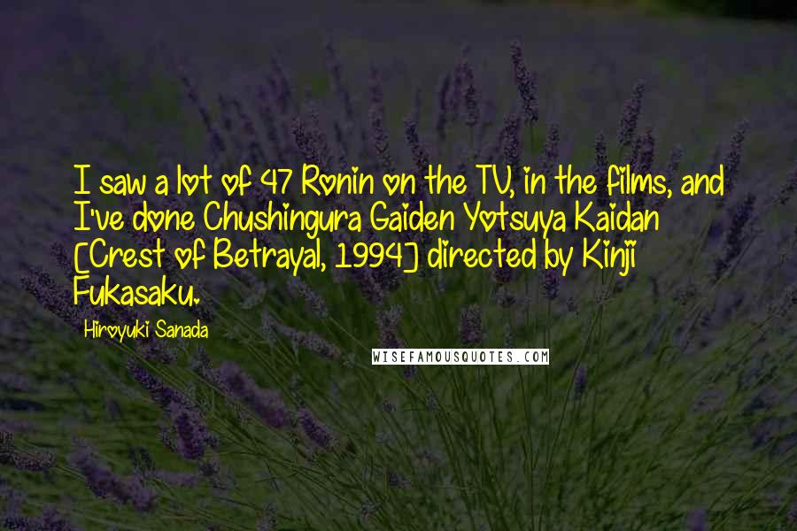 Hiroyuki Sanada Quotes: I saw a lot of 47 Ronin on the TV, in the films, and I've done Chushingura Gaiden Yotsuya Kaidan [Crest of Betrayal, 1994] directed by Kinji Fukasaku.