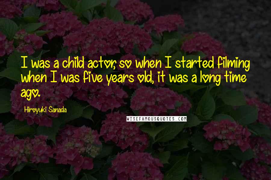Hiroyuki Sanada Quotes: I was a child actor, so when I started filming when I was five years old, it was a long time ago.