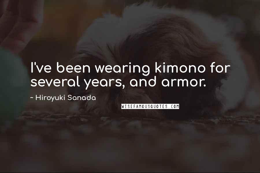 Hiroyuki Sanada Quotes: I've been wearing kimono for several years, and armor.