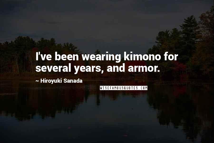 Hiroyuki Sanada Quotes: I've been wearing kimono for several years, and armor.