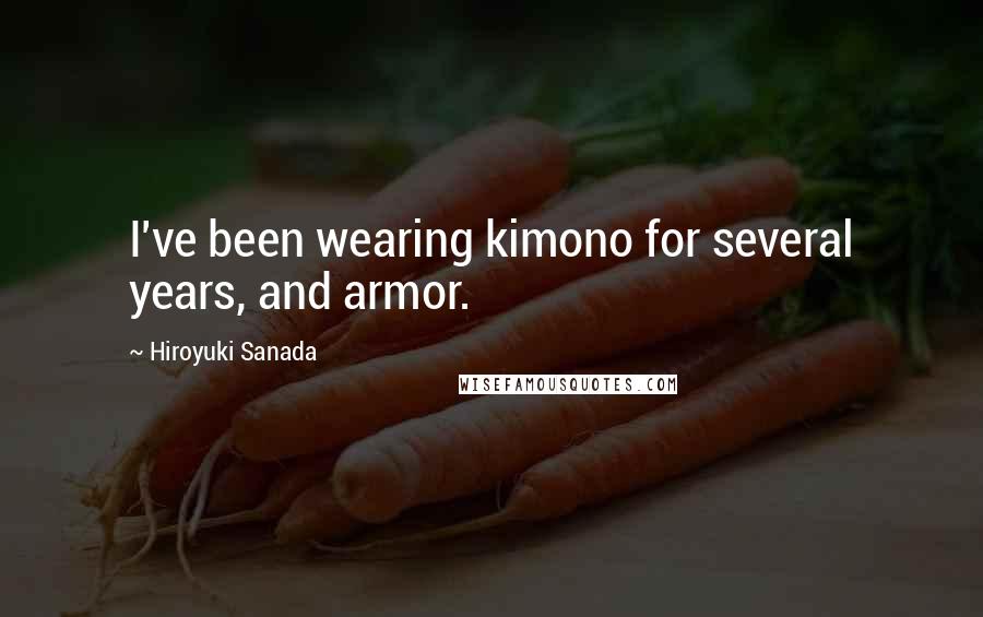 Hiroyuki Sanada Quotes: I've been wearing kimono for several years, and armor.