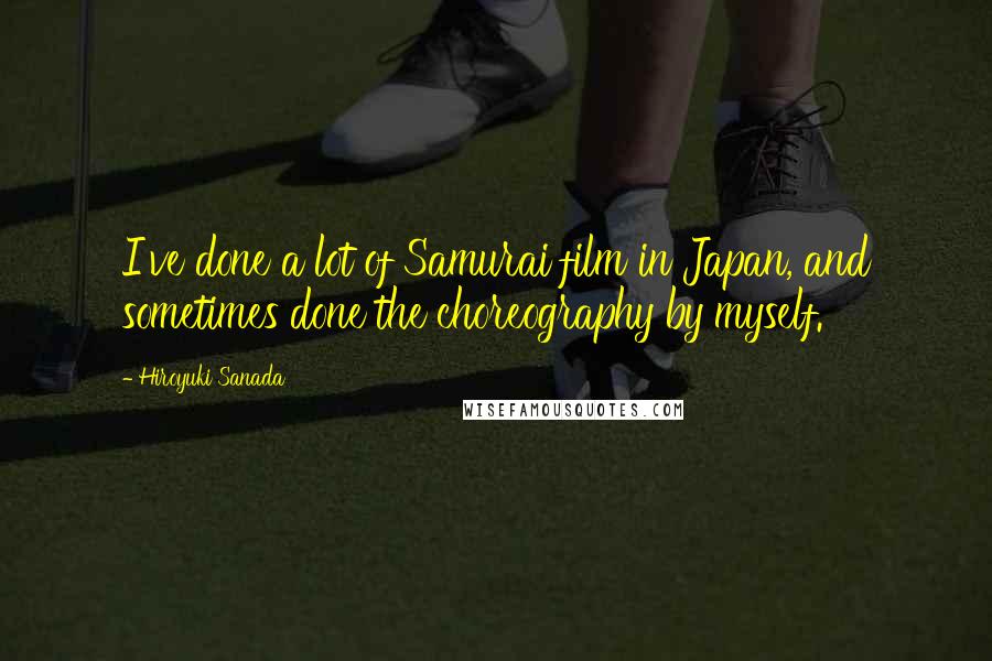 Hiroyuki Sanada Quotes: I've done a lot of Samurai film in Japan, and sometimes done the choreography by myself.