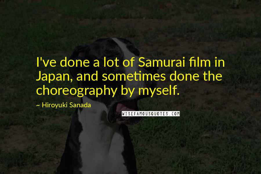 Hiroyuki Sanada Quotes: I've done a lot of Samurai film in Japan, and sometimes done the choreography by myself.