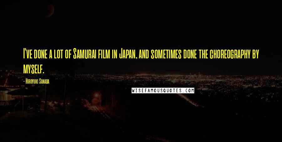 Hiroyuki Sanada Quotes: I've done a lot of Samurai film in Japan, and sometimes done the choreography by myself.