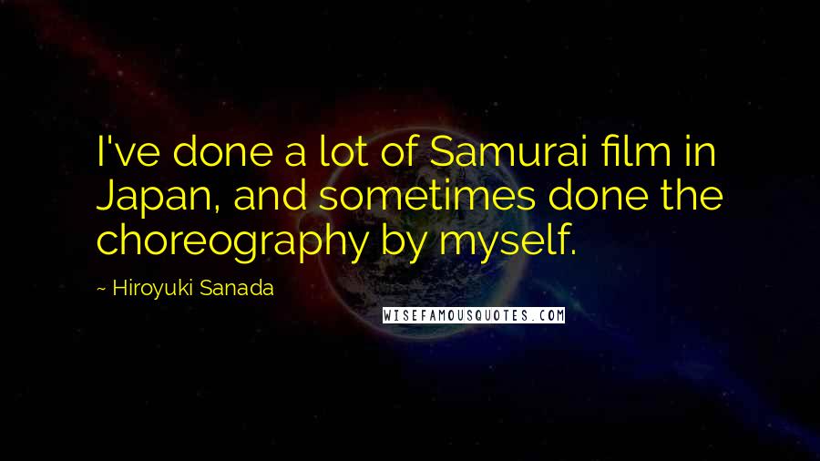Hiroyuki Sanada Quotes: I've done a lot of Samurai film in Japan, and sometimes done the choreography by myself.