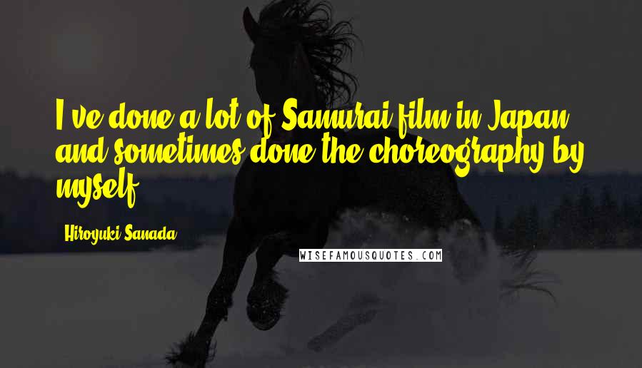 Hiroyuki Sanada Quotes: I've done a lot of Samurai film in Japan, and sometimes done the choreography by myself.