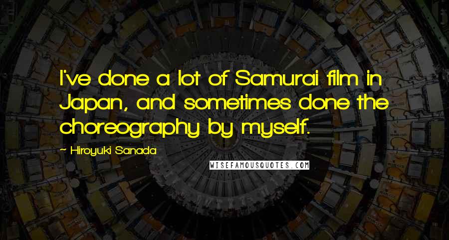 Hiroyuki Sanada Quotes: I've done a lot of Samurai film in Japan, and sometimes done the choreography by myself.