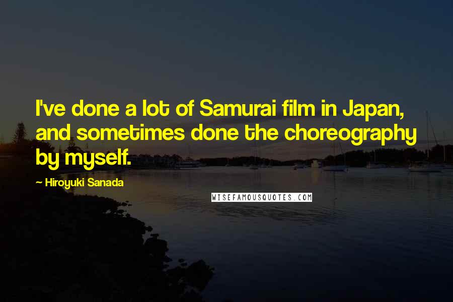 Hiroyuki Sanada Quotes: I've done a lot of Samurai film in Japan, and sometimes done the choreography by myself.