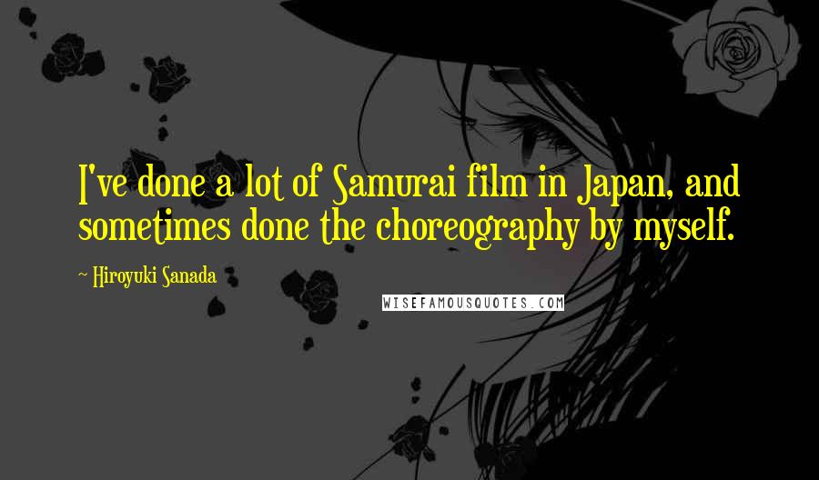 Hiroyuki Sanada Quotes: I've done a lot of Samurai film in Japan, and sometimes done the choreography by myself.