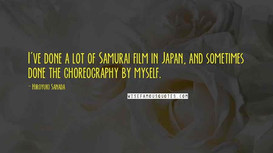 Hiroyuki Sanada Quotes: I've done a lot of Samurai film in Japan, and sometimes done the choreography by myself.