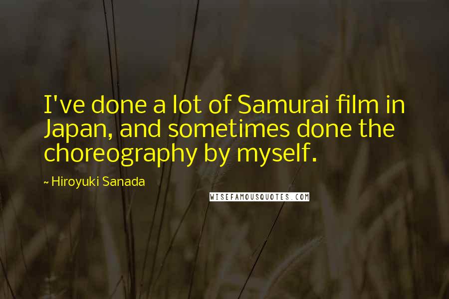 Hiroyuki Sanada Quotes: I've done a lot of Samurai film in Japan, and sometimes done the choreography by myself.