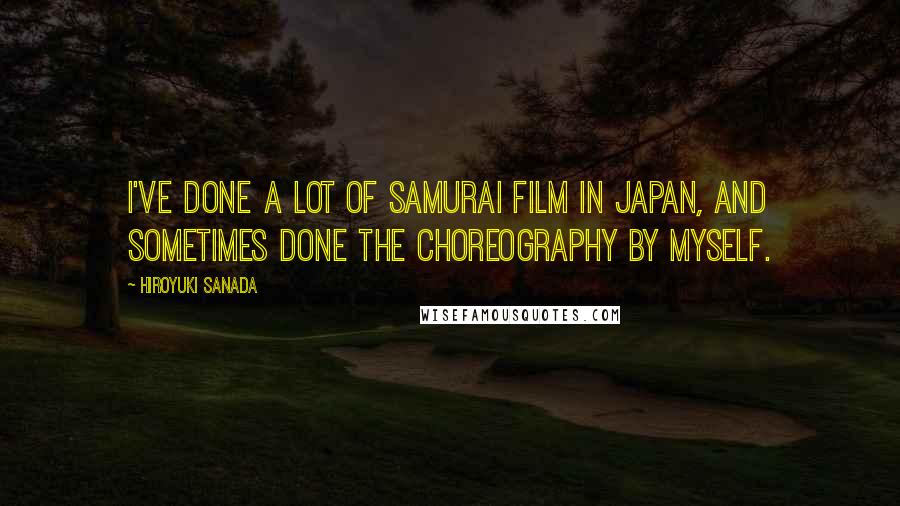 Hiroyuki Sanada Quotes: I've done a lot of Samurai film in Japan, and sometimes done the choreography by myself.