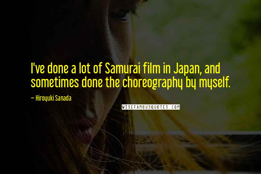 Hiroyuki Sanada Quotes: I've done a lot of Samurai film in Japan, and sometimes done the choreography by myself.