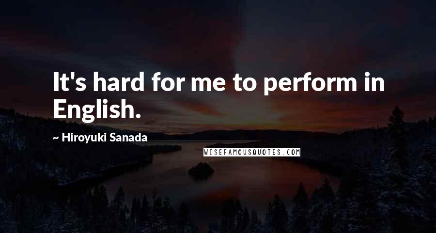 Hiroyuki Sanada Quotes: It's hard for me to perform in English.